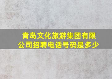 青岛文化旅游集团有限公司招聘电话号码是多少