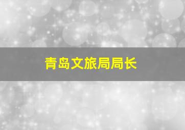 青岛文旅局局长