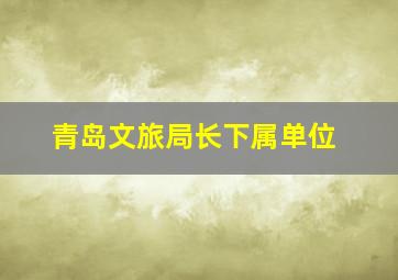 青岛文旅局长下属单位