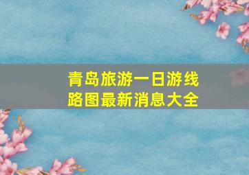 青岛旅游一日游线路图最新消息大全