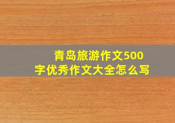 青岛旅游作文500字优秀作文大全怎么写