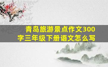 青岛旅游景点作文300字三年级下册语文怎么写