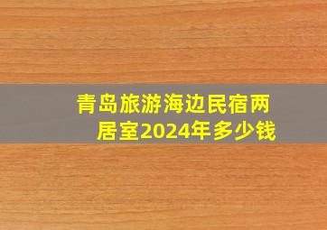 青岛旅游海边民宿两居室2024年多少钱