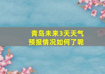 青岛未来3天天气预报情况如何了呢