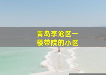 青岛李沧区一楼带院的小区