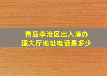 青岛李沧区出入境办理大厅地址电话是多少