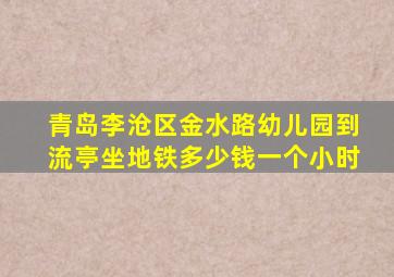 青岛李沧区金水路幼儿园到流亭坐地铁多少钱一个小时