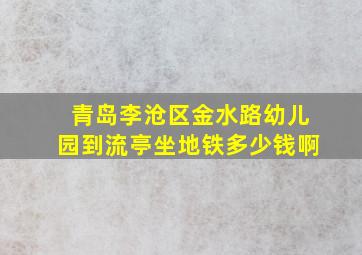 青岛李沧区金水路幼儿园到流亭坐地铁多少钱啊