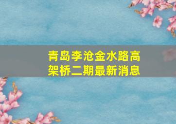 青岛李沧金水路高架桥二期最新消息