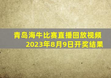 青岛海牛比赛直播回放视频2023年8月9日开奖结果