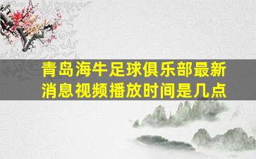 青岛海牛足球俱乐部最新消息视频播放时间是几点