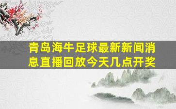 青岛海牛足球最新新闻消息直播回放今天几点开奖