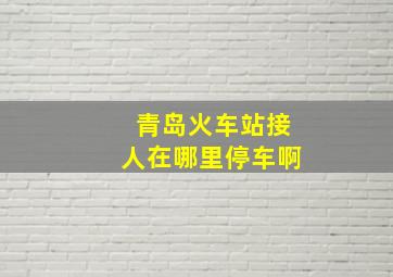 青岛火车站接人在哪里停车啊