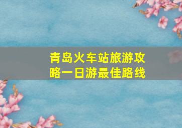 青岛火车站旅游攻略一日游最佳路线