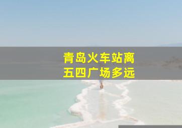 青岛火车站离五四广场多远