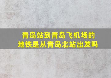 青岛站到青岛飞机场的地铁是从青岛北站出发吗