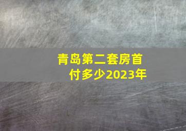 青岛第二套房首付多少2023年