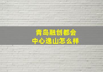 青岛融创都会中心逸山怎么样