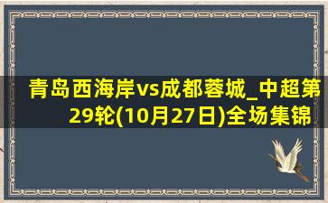 青岛西海岸vs成都蓉城_中超第29轮(10月27日)全场集锦