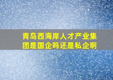 青岛西海岸人才产业集团是国企吗还是私企啊