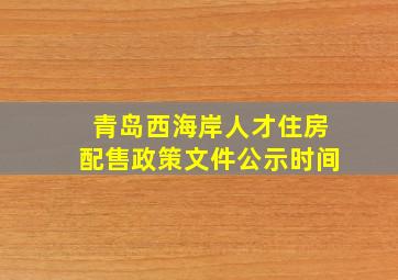 青岛西海岸人才住房配售政策文件公示时间