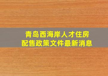 青岛西海岸人才住房配售政策文件最新消息