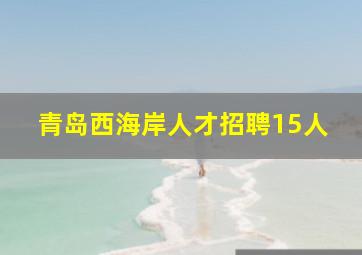 青岛西海岸人才招聘15人