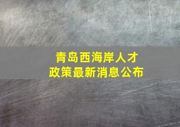 青岛西海岸人才政策最新消息公布