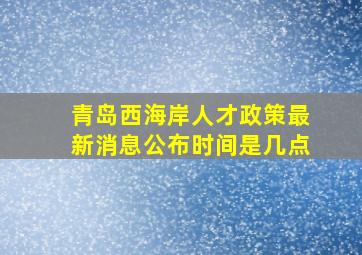 青岛西海岸人才政策最新消息公布时间是几点