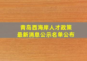 青岛西海岸人才政策最新消息公示名单公布