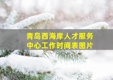 青岛西海岸人才服务中心工作时间表图片