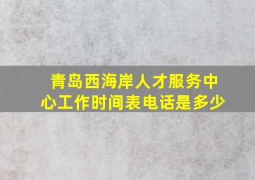 青岛西海岸人才服务中心工作时间表电话是多少