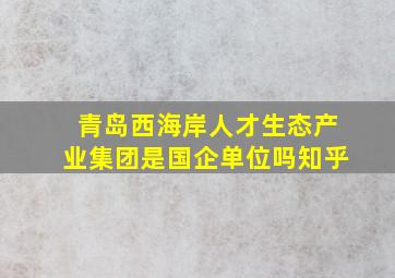 青岛西海岸人才生态产业集团是国企单位吗知乎