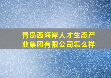 青岛西海岸人才生态产业集团有限公司怎么样