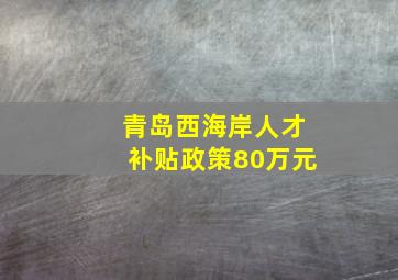 青岛西海岸人才补贴政策80万元