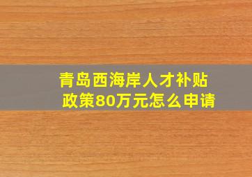 青岛西海岸人才补贴政策80万元怎么申请