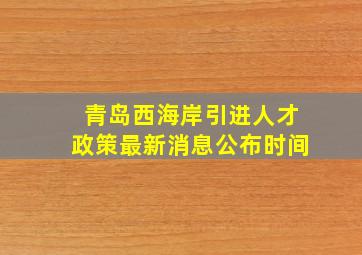 青岛西海岸引进人才政策最新消息公布时间