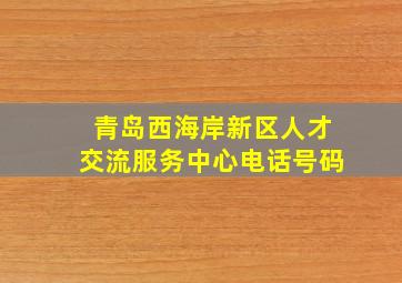 青岛西海岸新区人才交流服务中心电话号码