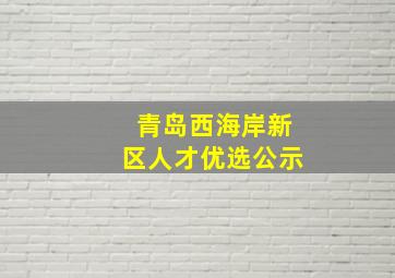 青岛西海岸新区人才优选公示