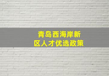 青岛西海岸新区人才优选政策