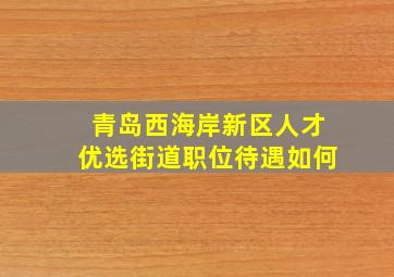 青岛西海岸新区人才优选街道职位待遇如何