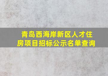 青岛西海岸新区人才住房项目招标公示名单查询