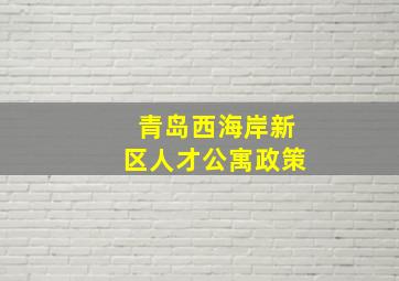 青岛西海岸新区人才公寓政策