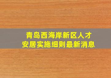 青岛西海岸新区人才安居实施细则最新消息