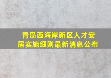 青岛西海岸新区人才安居实施细则最新消息公布