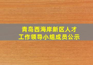 青岛西海岸新区人才工作领导小组成员公示