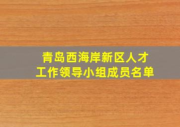 青岛西海岸新区人才工作领导小组成员名单