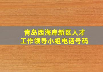 青岛西海岸新区人才工作领导小组电话号码