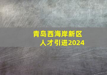 青岛西海岸新区人才引进2024