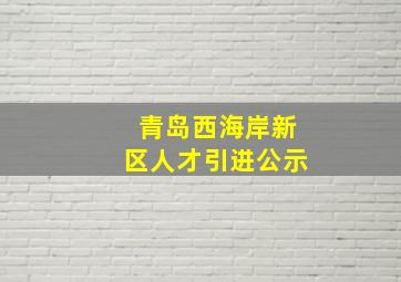 青岛西海岸新区人才引进公示